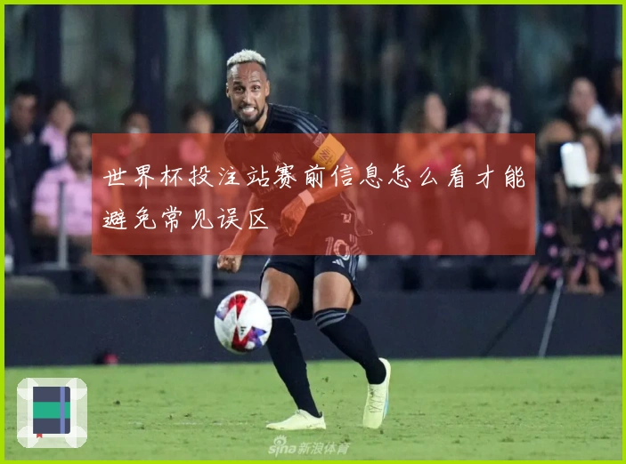 世界杯投注站赛前信息怎么看才能避免常见误区